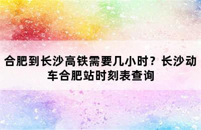 合肥到长沙高铁需要几小时？长沙动车合肥站时刻表查询