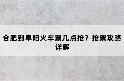 合肥到阜阳火车票几点抢？抢票攻略详解