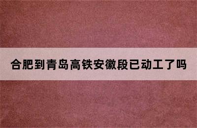 合肥到青岛高铁安徽段已动工了吗