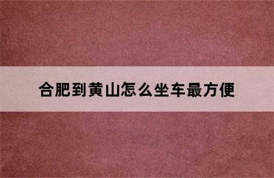 合肥到黄山怎么坐车最方便