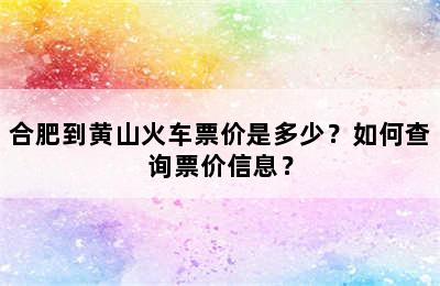 合肥到黄山火车票价是多少？如何查询票价信息？