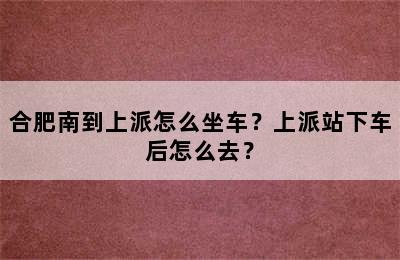 合肥南到上派怎么坐车？上派站下车后怎么去？