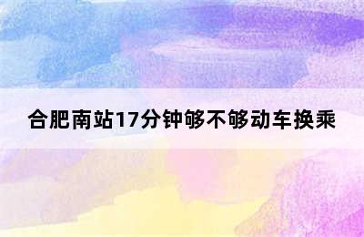 合肥南站17分钟够不够动车换乘