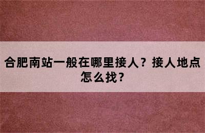 合肥南站一般在哪里接人？接人地点怎么找？