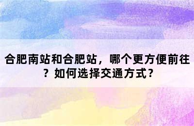 合肥南站和合肥站，哪个更方便前往？如何选择交通方式？