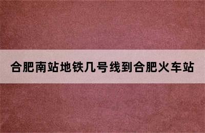 合肥南站地铁几号线到合肥火车站