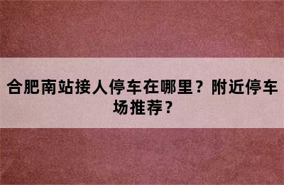 合肥南站接人停车在哪里？附近停车场推荐？