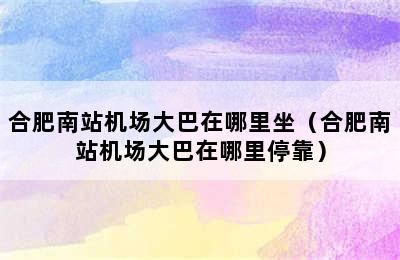 合肥南站机场大巴在哪里坐（合肥南站机场大巴在哪里停靠）