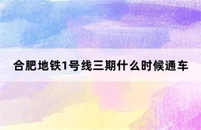 合肥地铁1号线三期什么时候通车