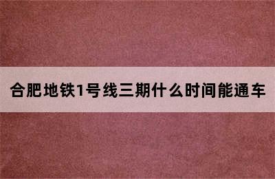 合肥地铁1号线三期什么时间能通车