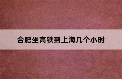 合肥坐高铁到上海几个小时