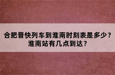 合肥普快列车到淮南时刻表是多少？淮南站有几点到达？