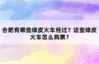 合肥有哪些绿皮火车经过？这些绿皮火车怎么购票？