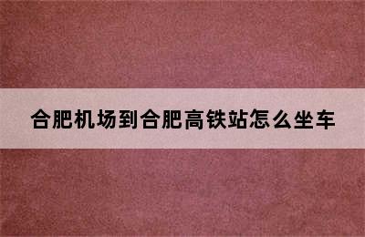 合肥机场到合肥高铁站怎么坐车