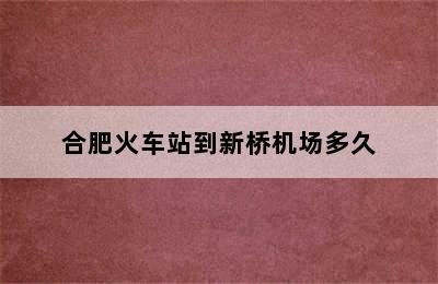 合肥火车站到新桥机场多久