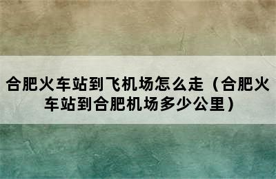 合肥火车站到飞机场怎么走（合肥火车站到合肥机场多少公里）