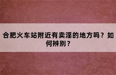 合肥火车站附近有卖淫的地方吗？如何辨别？