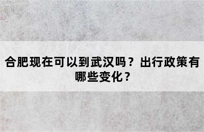 合肥现在可以到武汉吗？出行政策有哪些变化？