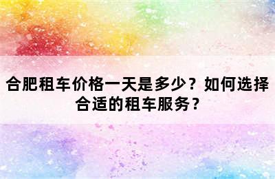 合肥租车价格一天是多少？如何选择合适的租车服务？