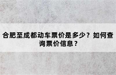 合肥至成都动车票价是多少？如何查询票价信息？