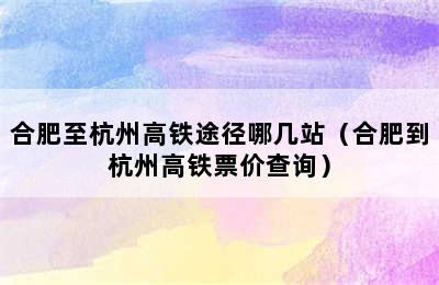 合肥至杭州高铁途径哪几站（合肥到杭州高铁票价查询）