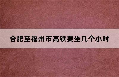 合肥至福州市高铁要坐几个小时