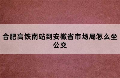 合肥高铁南站到安徽省市场局怎么坐公交