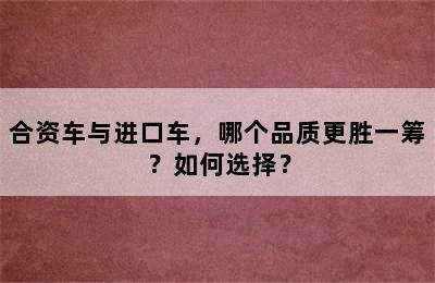 合资车与进口车，哪个品质更胜一筹？如何选择？