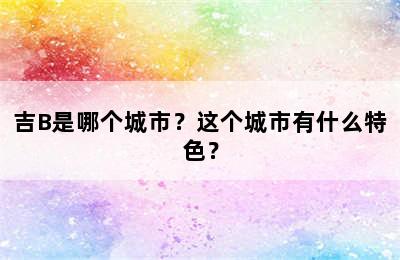 吉B是哪个城市？这个城市有什么特色？