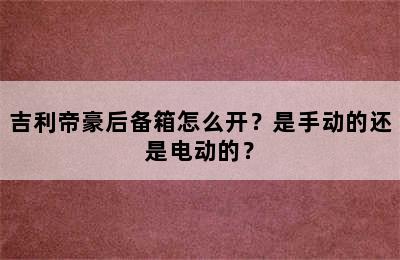 吉利帝豪后备箱怎么开？是手动的还是电动的？