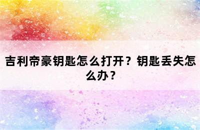 吉利帝豪钥匙怎么打开？钥匙丢失怎么办？