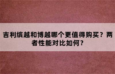 吉利缤越和博越哪个更值得购买？两者性能对比如何？