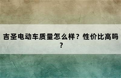 吉圣电动车质量怎么样？性价比高吗？