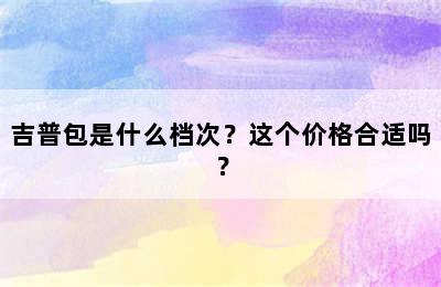 吉普包是什么档次？这个价格合适吗？