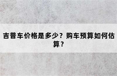 吉普车价格是多少？购车预算如何估算？