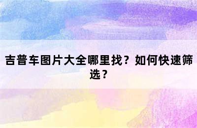 吉普车图片大全哪里找？如何快速筛选？