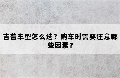 吉普车型怎么选？购车时需要注意哪些因素？