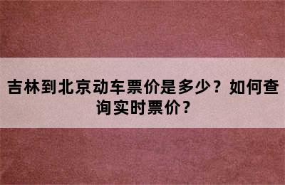 吉林到北京动车票价是多少？如何查询实时票价？