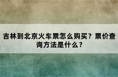 吉林到北京火车票怎么购买？票价查询方法是什么？