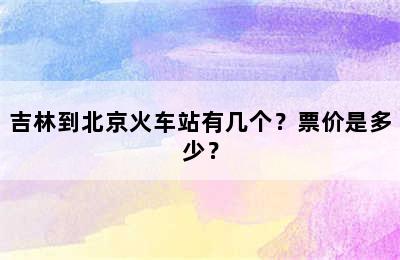 吉林到北京火车站有几个？票价是多少？