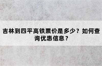 吉林到四平高铁票价是多少？如何查询优惠信息？