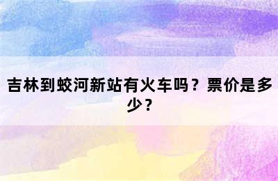 吉林到蛟河新站有火车吗？票价是多少？