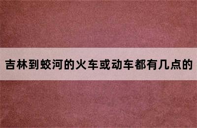 吉林到蛟河的火车或动车都有几点的