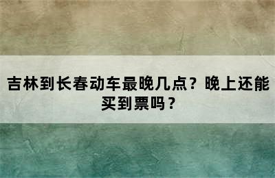 吉林到长春动车最晚几点？晚上还能买到票吗？