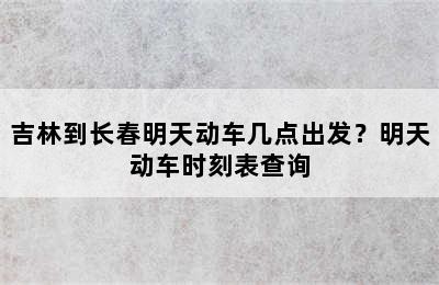 吉林到长春明天动车几点出发？明天动车时刻表查询