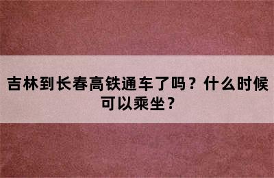 吉林到长春高铁通车了吗？什么时候可以乘坐？