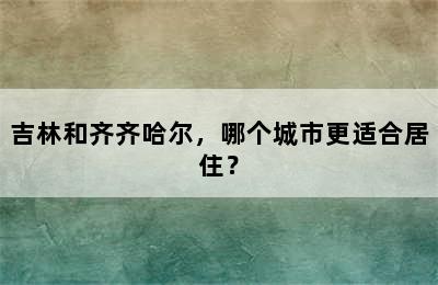 吉林和齐齐哈尔，哪个城市更适合居住？