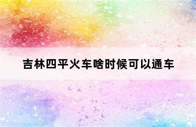 吉林四平火车啥时候可以通车