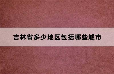 吉林省多少地区包括哪些城市