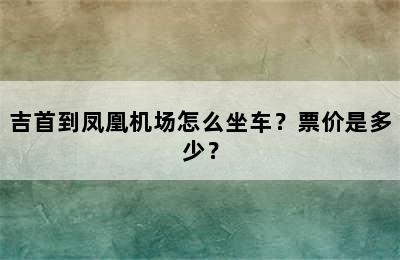 吉首到凤凰机场怎么坐车？票价是多少？